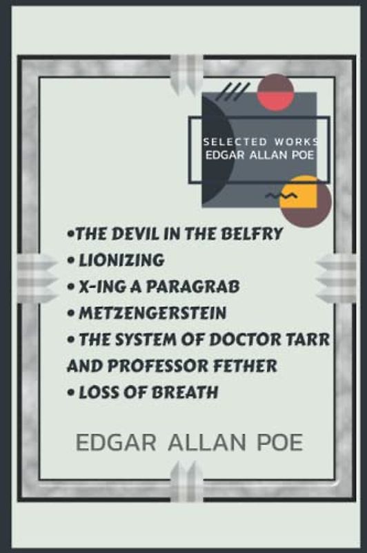 Edgar Allan Poe Selected Works : THE DEVIL IN THE BELFRY, LIONIZING, X-ING A PARAGRAB, METZENGERSTEIN, THE SYSTEM OF DOCTOR TARR AND PROFESSOR FETHER, LOSS OF BREATH