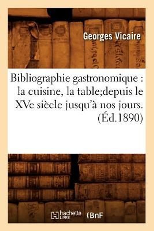 Bibliographie Gastronomique: La Cuisine, La Tabledepuis Le Xve Siècle Jusqu'à Nos Jours.(Éd.1890)