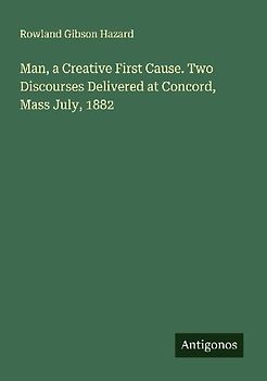 Man, a Creative First Cause. Two Discourses Delivered at Concord, Mass July, 1882