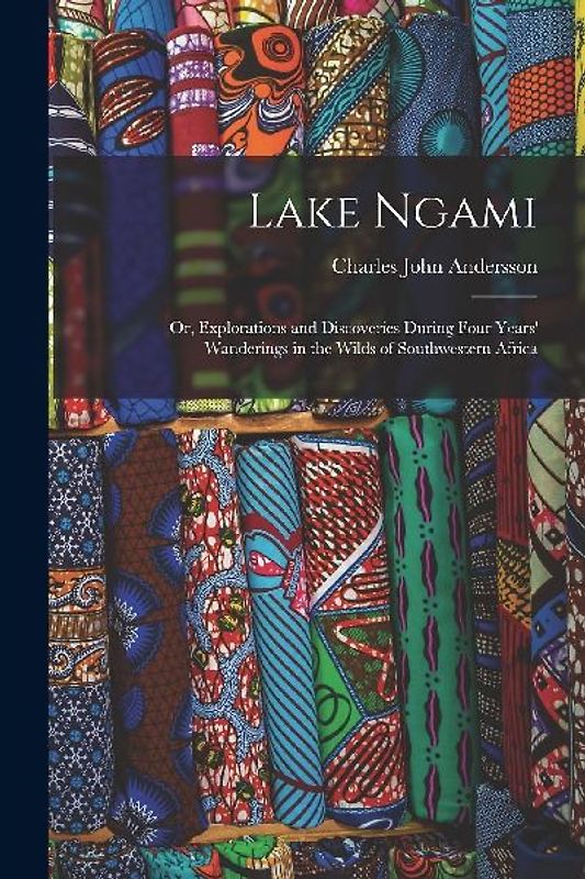 Lake Ngami: Or, Explorations and Discoveries During Four Years' Wanderings in the Wilds of Southwestern Africa