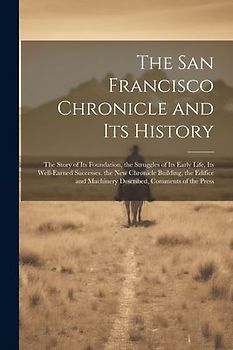 The San Francisco Chronicle and Its History: The Story of Its Foundation, the Struggles of Its Early Life, Its Well-Earned Successes. the New Chronicl