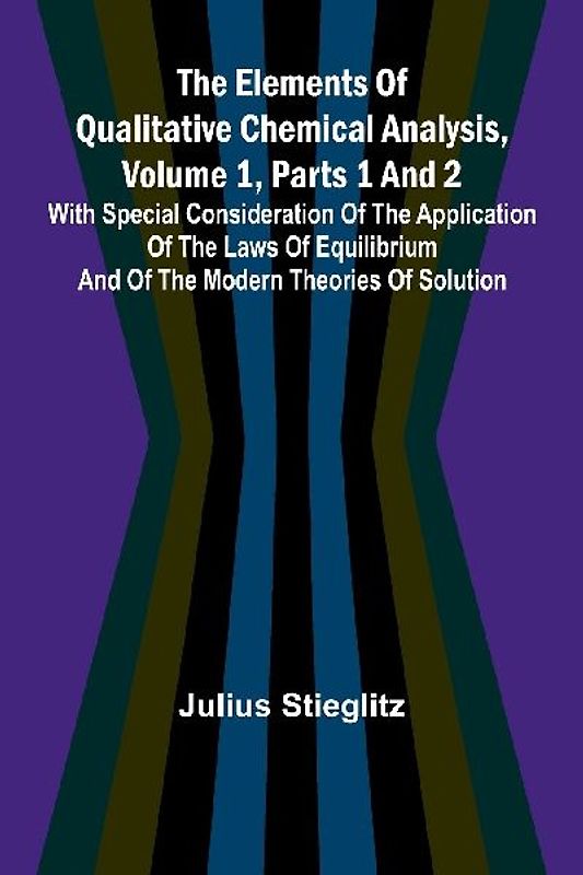 The Elements Of Qualitative Chemical Analysis, Vol. 1, Parts 1 And 2; With Special Consideration Of The Application Of The Laws Of Equilibrium And Of The Modern Theories Of Solution.