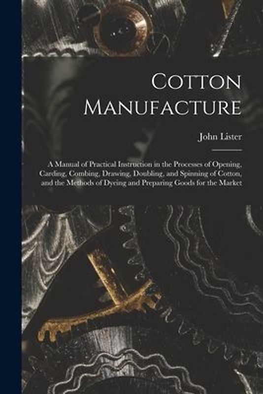 Cotton Manufacture: a Manual of Practical Instruction in the Processes of Opening, Carding, Combing, Drawing, Doubling, and Spinning of Co