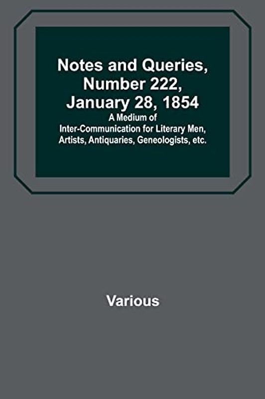 Notes and Queries, Number 222, January 28, 1854 ; A Medium of Inter-communication for Literary Men, Artists, Antiquaries, Geneologists, etc.