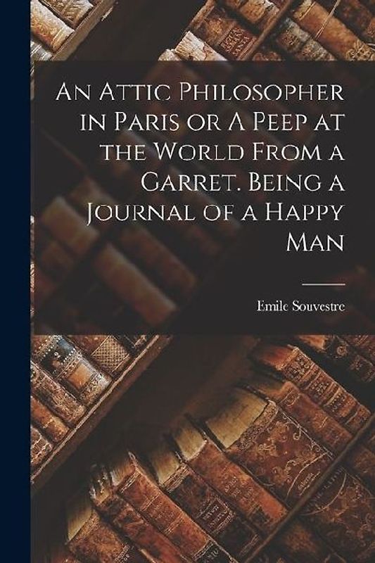 An Attic Philosopher in Paris or A Peep at the World From a Garret. Being a Journal of a Happy Man