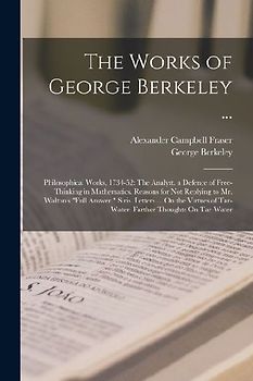 The Works of George Berkeley ...: Philosophical Works, 1734-52: The Analyst. a Defence of Free-Thinking in Mathematics. Reasons for Not Replying to Mr