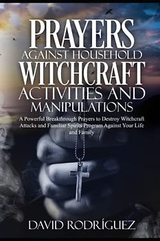 Prayers Against Household Witchcraft Activities and Manipulations: A Powerful Breakthrough Prayers to Destroy Witchcraft Attacks and Familiar Spirits Program Against Your Life and Family