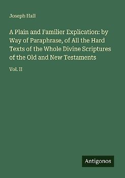 A Plain and Familier Explication: by Way of Paraphrase, of All the Hard Texts of the Whole Divine Scriptures of the Old and New Testaments