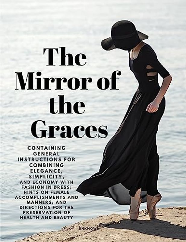 The Mirror of the Graces - Containing General Instructions for Combining Elegance, Simplicity, and Economy with Fashion in Dress; Hints on Female ... for the Preservation of Health and Beauty