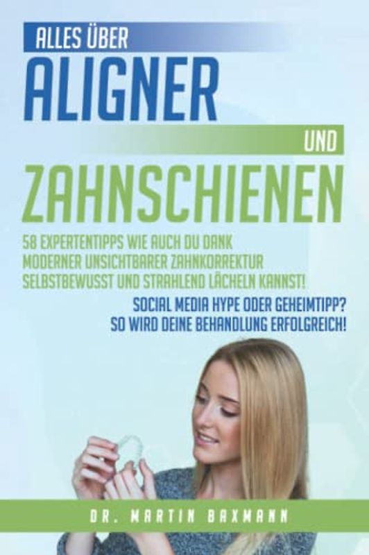 Alles über Aligner und Zahnschienen 58 Expertentipps wie auch Du dank moderner unsichtbarer Zahnkorrektur selbstbewusst und strahlend lächeln kannst!: ... So wird Deine Behandlung erfolgreich!