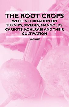 The Root Crops - With Information on Turnips, Swedes, Mangolds, Carrots, Kohlrabi and Their Cultivation