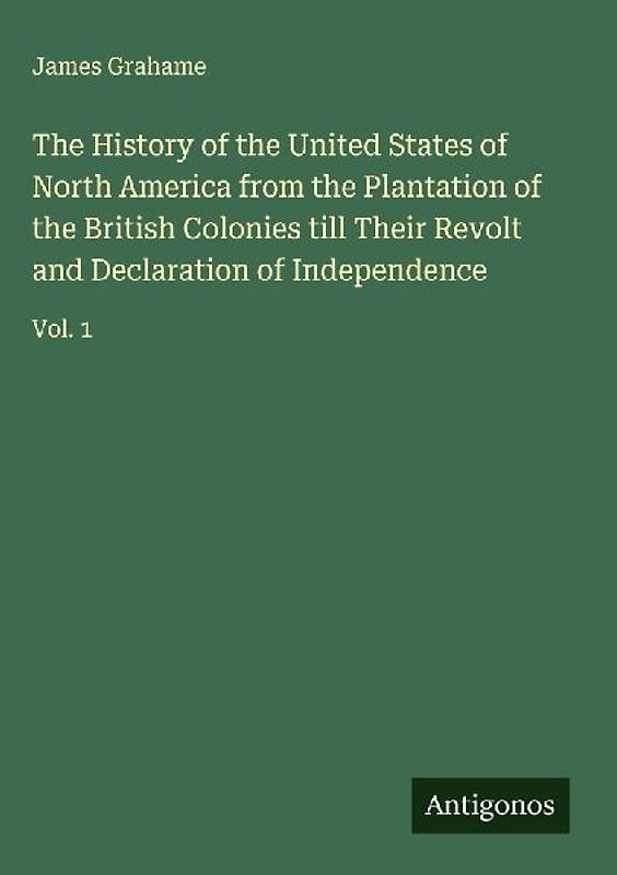 The History of the United States of North America from the Plantation of the British Colonies till Their Revolt and Declaration of Independence