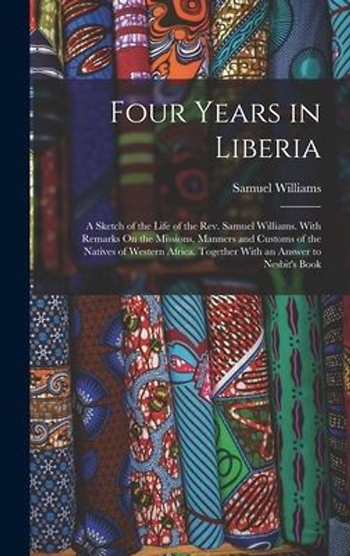 Four Years in Liberia: A Sketch of the Life of the Rev. Samuel Williams. With Remarks On the Missions, Manners and Customs of the Natives of