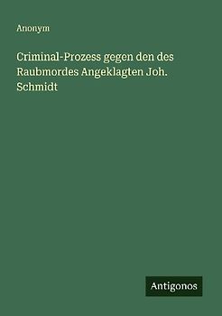 Criminal-Prozess gegen den des Raubmordes Angeklagten Joh. Schmidt