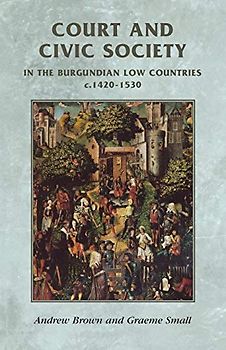 Court and civic society in the Burgundian Low Countries c.1420-1530 (Manchester Medieval Sources Mup)