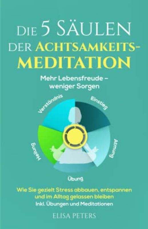 Die 5 Säulen der Achtsamkeitsmeditation: Mehr Lebensfreude – weniger Sorgen. Wie Sie gezielt Stress abbauen, entspannen und im Alltag gelassen bleiben | Inkl. Übungen und Meditationen