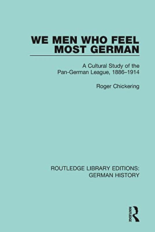 We Men Who Feel Most German: A Cultural Study of the Pan-german League, 1886-1914 (Routledge Library Editions: German History, 6, Band 6)