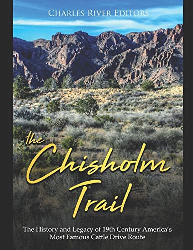 The Chisholm Trail: The History and Legacy of 19th Century America’s Most Famous Cattle Drive Route