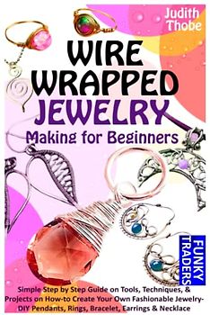 WIRE WRAPPED JEWELRY Making for Beginners: Simple Step by Step Guide on Tools, Techniques, & Projects on How-to Create Your Own Fashionable Jewelry- DIY Pendants, Rings, Bracelet, Earrings & Necklace