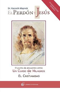 El perdón y Jesús : el punto de encuentro entre un curso de milagros y el cristianismo