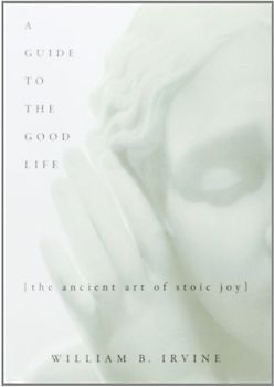 A Guide to the Good Life: The Ancient Art of Stoic Joy - William Braxton Irvine