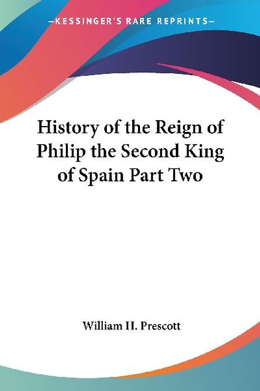 History of the Reign of Philip the Second King of Spain Part Two