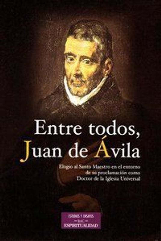 Entre todos, Juan de Ávila : elogio del Santo Maestro en el entorno de su proclamación como Doctor de la Iglesia Universal