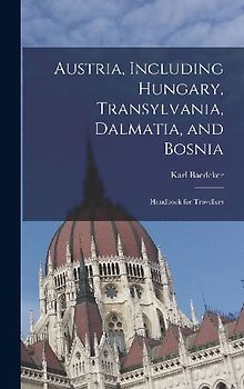 Austria, Including Hungary, Transylvania, Dalmatia, and Bosnia: Handbook for Travellers
