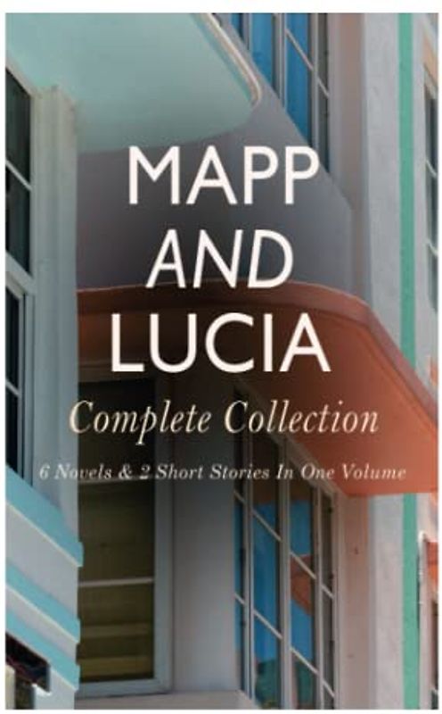 Mapp and Lucia - Complete Collection: 6 Novels & 2 Short Stories In One Volume: Queen Lucia, Miss Mapp, Lucia in London, Lucia's Progress, Trouble for Lucia...