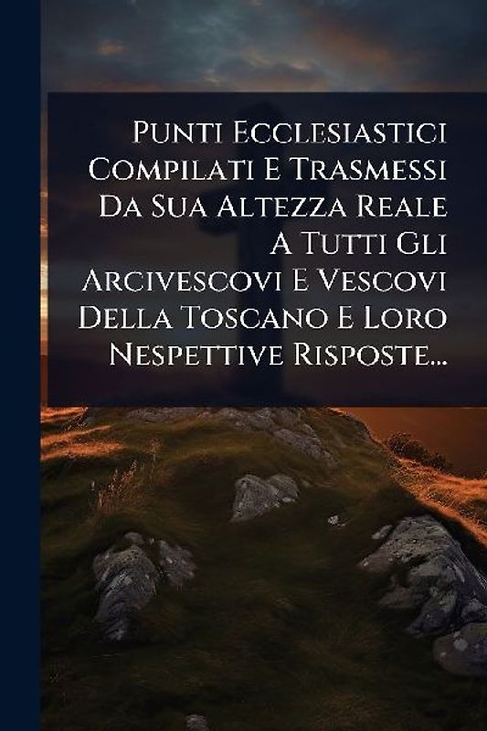 Punti Ecclesiastici Compilati E Trasmessi Da Sua Altezza Reale A Tutti Gli Arcivescovi E Vescovi Della Toscano E Loro Nespettive Risposte...