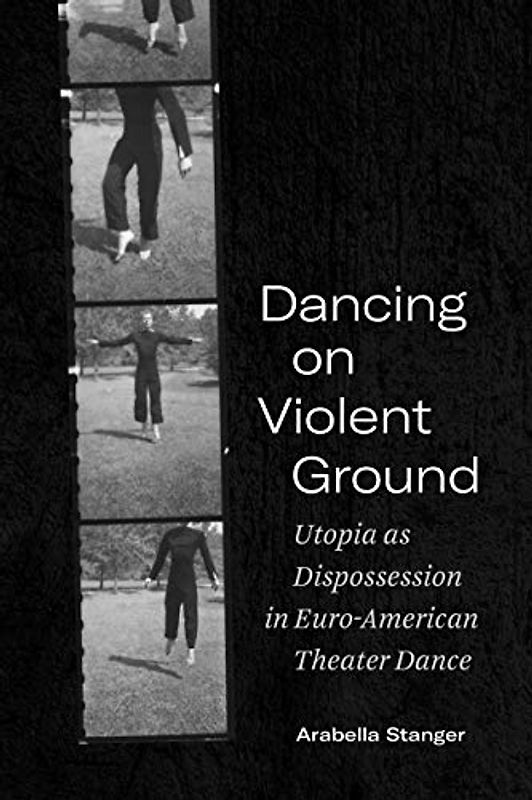 Dancing on Violent Ground: Utopia As Dispossession in Euro-american Theater Dance (Performance Works)