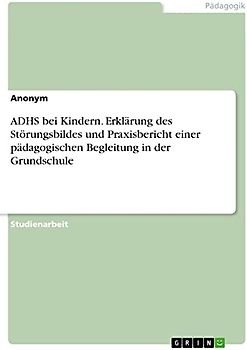 ADHS bei Kindern. Erklärung des Störungsbildes und Praxisbericht einer pädagogischen Begleitung in der Grundschule