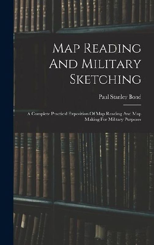 Map Reading And Military Sketching: A Complete Practical Exposition Of Map Reading And Map Making For Military Purposes