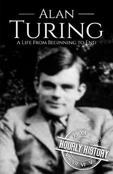 Alan Turing: A Life from Beginning to End (World War 2 Biographies)