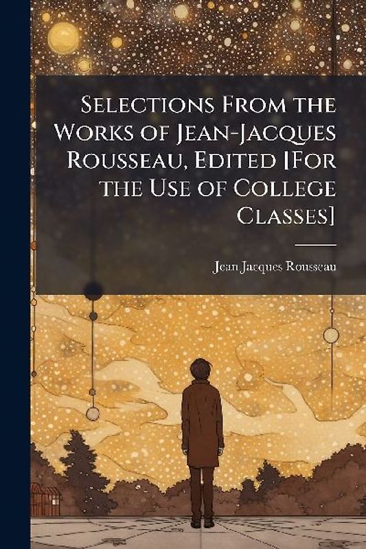 Selections From the Works of Jean-Jacques Rousseau, Edited [For the Use of College Classes]
