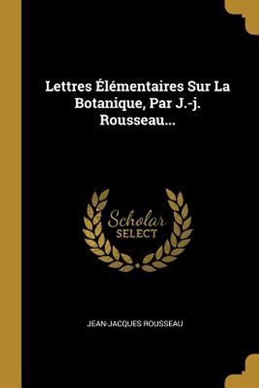 Lettres Élémentaires Sur La Botanique, Par J.-j. Rousseau...