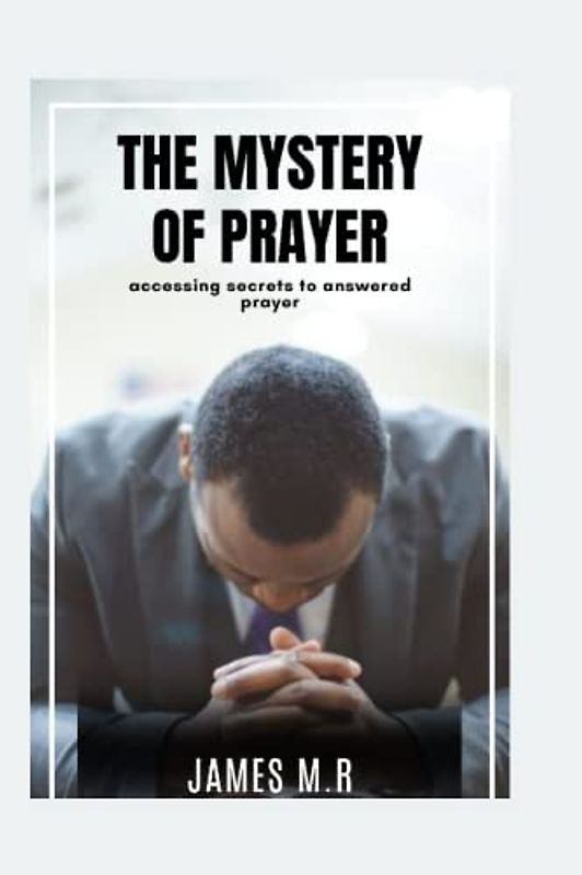 THE MYSTERY OF PRAYER: Accessing Secrets to Answered Prayer