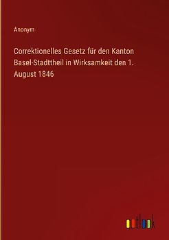Correktionelles Gesetz für den Kanton Basel-Stadttheil in Wirksamkeit den 1. August 1846