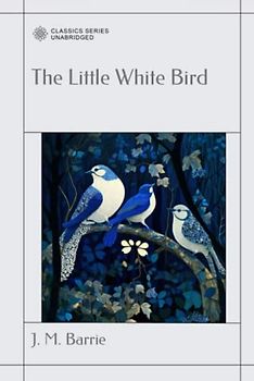 The Little White Bird: Or, Adventures in Kensington Gardens