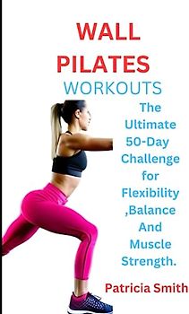 WALL PILATES WORKOUTS: The Ultimate 50-Day Challenge for Flexibility and Strength, Wall Pilates Exercises for Seniors and Beginners.