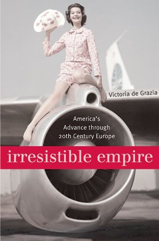 Irresistible Empire: America's Advance Through Twentieth-Century Europe - de Grazia, Victoria