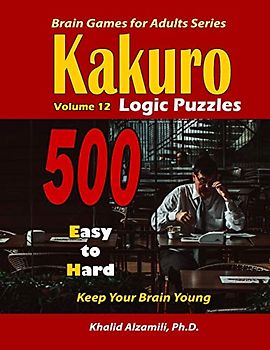 Kakuro Logic Puzzles: 500 Easy to Hard :: 9x9 puzzles :: Keep Your Brain Young (Brain Games for Adults, Band 12)