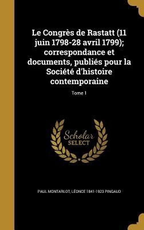 Le Congrès de Rastatt (11 juin 1798-28 avril 1799); correspondance et documents, publiés pour la Société d'histoire contemporaine; Tome 1