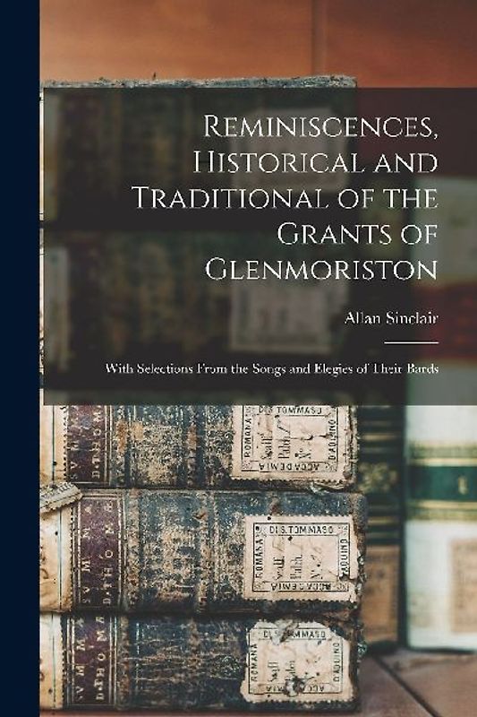 Reminiscences, Historical and Traditional of the Grants of Glenmoriston: With Selections From the Songs and Elegies of Their Bards