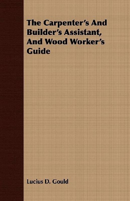 The Carpenter's And Builder's Assistant, And Wood Worker's Guide