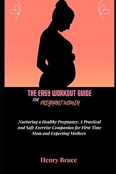 THE EASY WORKOUT GUIDE FOR PREGNANT WOMEN: Nurturing a Healthy Pregnancy: A practical and Safe Exercise Companion for First Time Mom and Expecting Mothers