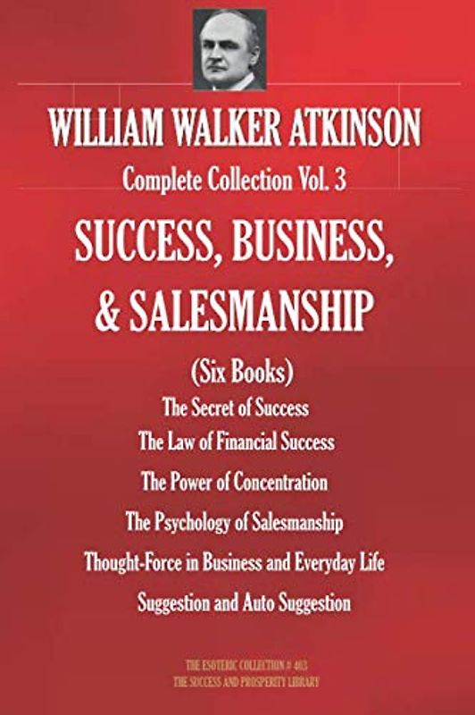 WILLIAM WALKER ATKINSON Complete Collection Vol. 3 SUCCESS, BUSINESS, & SALESMANSHIP (Six Books) (The Esoteric Library, Band 403)