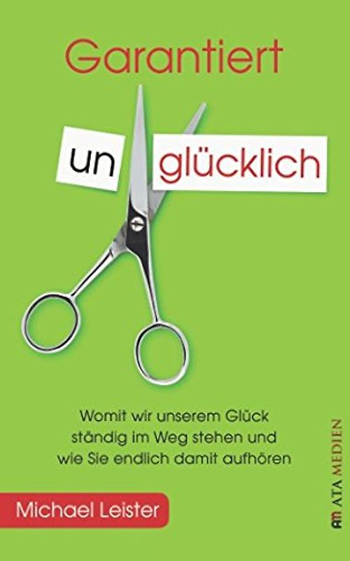 Garantiert unglücklich: Womit wir unserem Glück ständig im Weg stehen und wie Sie endlich damit aufhören