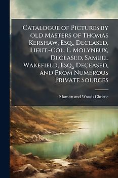 Catalogue of Pictures by old Masters of Thomas Kershaw, Esq., Deceased, Lieut.-Col. E. Molyneux, Deceased, Samuel Wakefield, Esq., Deceased, and From Numerous Private Sources