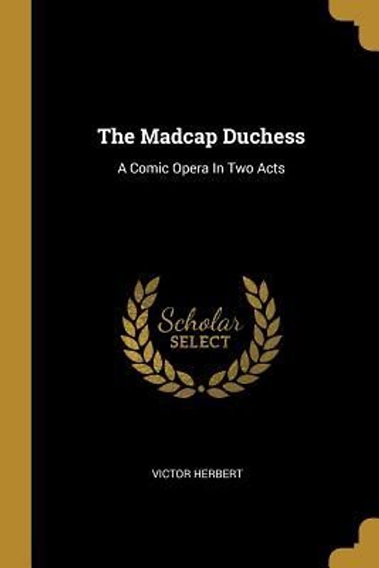 The Madcap Duchess: A Comic Opera In Two Acts